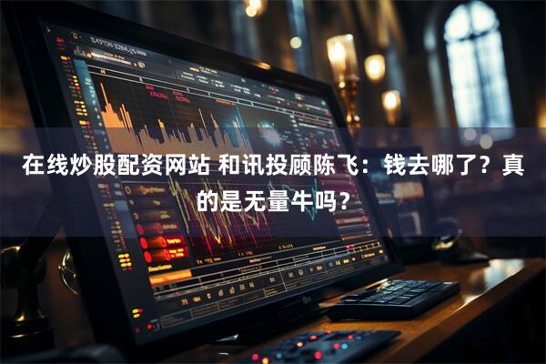 在线炒股配资网站 和讯投顾陈飞：钱去哪了？真的是无量牛吗？