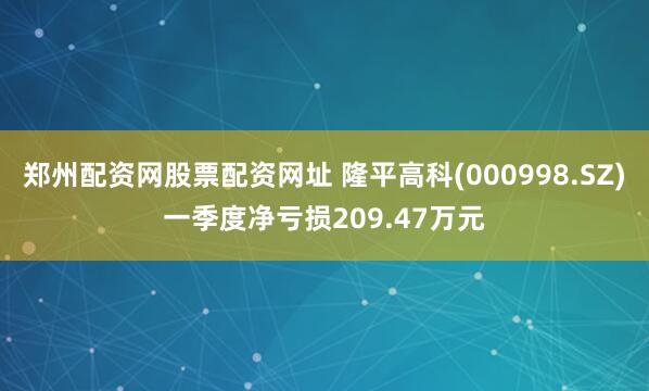 郑州配资网股票配资网址 隆平高科(000998.SZ)一季度净亏损209.47万元