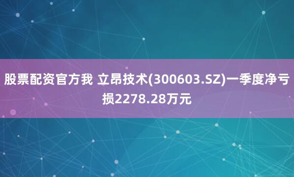 股票配资官方我 立昂技术(300603.SZ)一季度净亏损2278.28万元