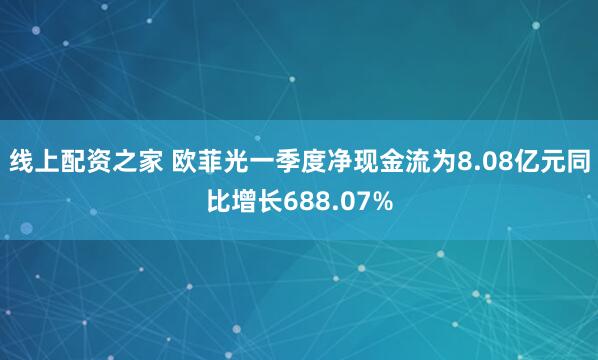 线上配资之家 欧菲光一季度净现金流为8.08亿元同比增长688.07%