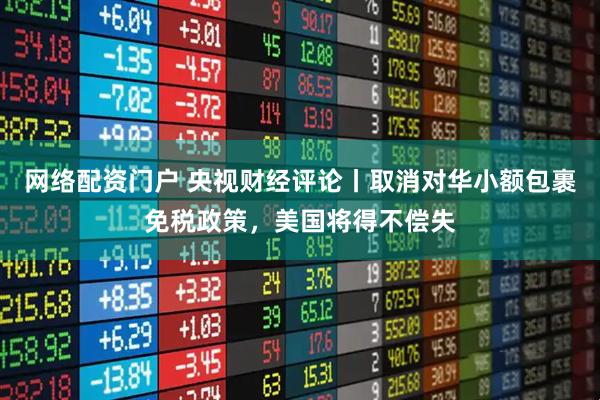 网络配资门户 央视财经评论丨取消对华小额包裹免税政策，美国将得不偿失