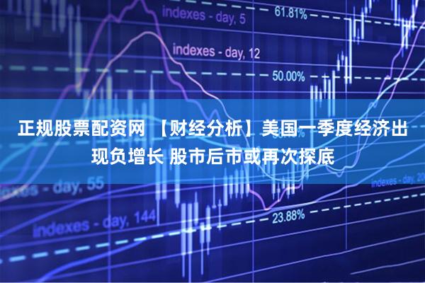 正规股票配资网 【财经分析】美国一季度经济出现负增长 股市后市或再次探底