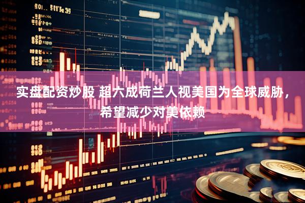 实盘配资炒股 超六成荷兰人视美国为全球威胁，希望减少对美依赖