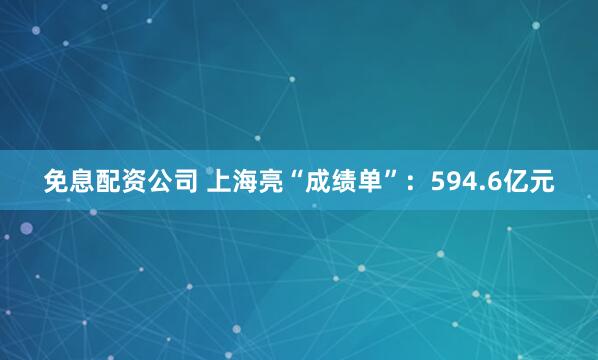 免息配资公司 上海亮“成绩单”：594.6亿元