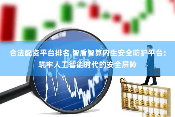 合法配资平台排名 智盾智算内生安全防护平台：筑牢人工智能时代的安全屏障