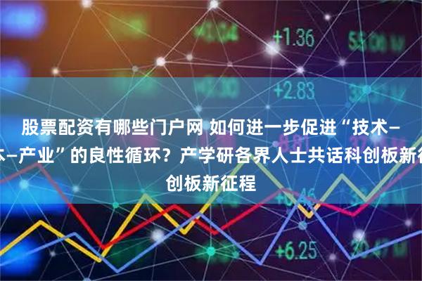 股票配资有哪些门户网 如何进一步促进“技术—资本—产业”的良性循环？产学研各界人士共话科创板新征程