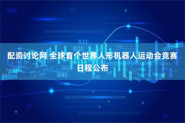 配资讨论网 全球首个世界人形机器人运动会竞赛日程公布