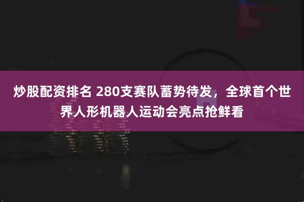 炒股配资排名 280支赛队蓄势待发，全球首个世界人形机器人运动会亮点抢鲜看