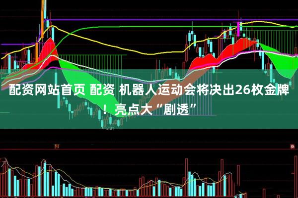 配资网站首页 配资 机器人运动会将决出26枚金牌！亮点大“剧透”