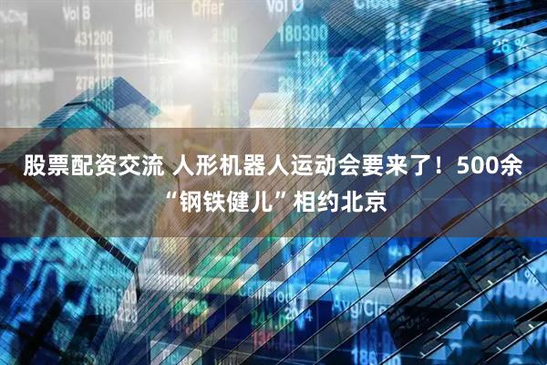 股票配资交流 人形机器人运动会要来了！500余“钢铁健儿”相约北京