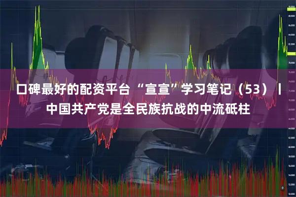 口碑最好的配资平台 “宣宣”学习笔记（53）丨中国共产党是全民族抗战的中流砥柱