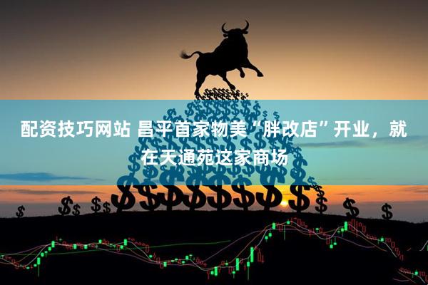 配资技巧网站 昌平首家物美“胖改店”开业，就在天通苑这家商场