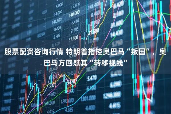 股票配资咨询行情 特朗普指控奥巴马“叛国”，奥巴马方回怼其“转移视线”