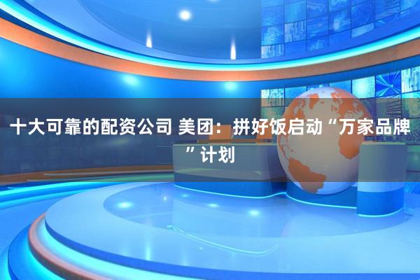十大可靠的配资公司 美团：拼好饭启动“万家品牌”计划