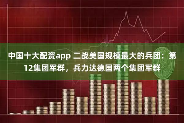 中国十大配资app 二战美国规模最大的兵团：第12集团军群，兵力达德国两个集团军群