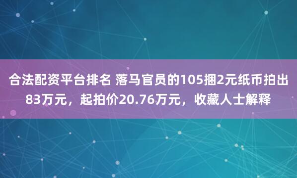 合法配资平台排名 落马官员的105捆2元纸币拍出83万元，起拍价20.76万元，收藏人士解释