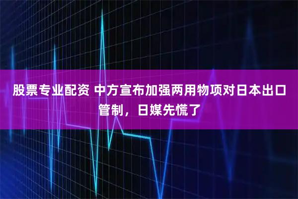 股票专业配资 中方宣布加强两用物项对日本出口管制，日媒先慌了