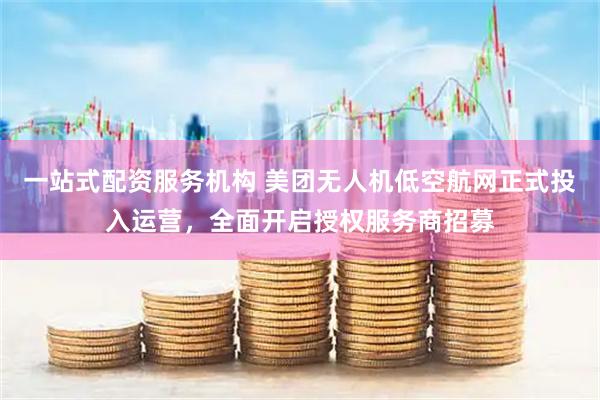 一站式配资服务机构 美团无人机低空航网正式投入运营，全面开启授权服务商招募