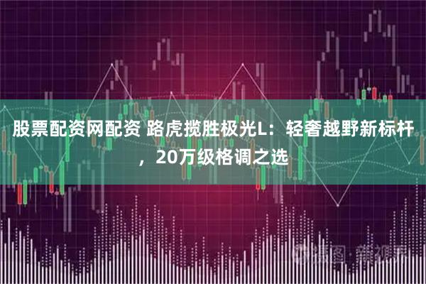 股票配资网配资 路虎揽胜极光L：轻奢越野新标杆，20万级格调之选