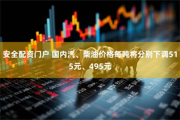 安全配资门户 国内汽、柴油价格每吨将分别下调515元、495元