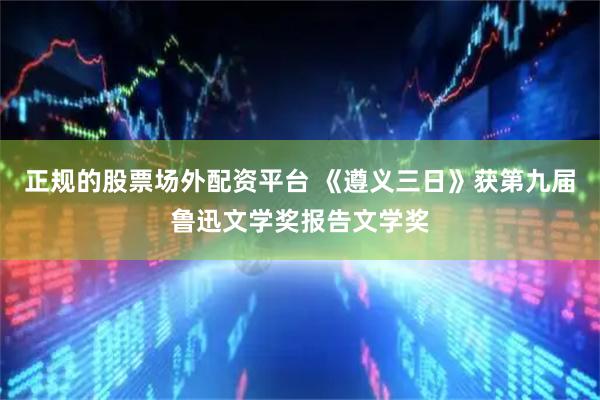 正规的股票场外配资平台 《遵义三日》获第九届鲁迅文学奖报告文学奖