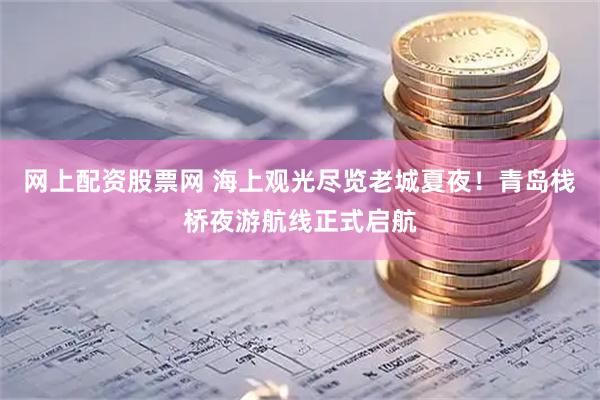 网上配资股票网 海上观光尽览老城夏夜！青岛栈桥夜游航线正式启航