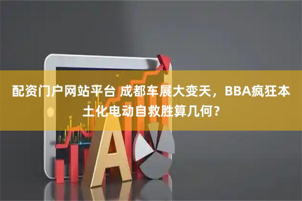 配资门户网站平台 成都车展大变天，BBA疯狂本土化电动自救胜算几何？